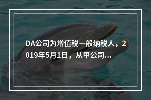 DA公司为增值税一般纳税人，2019年5月1日，从甲公司一次