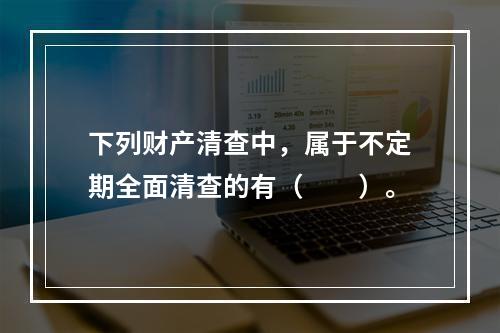 下列财产清查中，属于不定期全面清查的有（　　）。