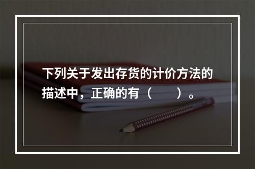 下列关于发出存货的计价方法的描述中，正确的有（　　）。