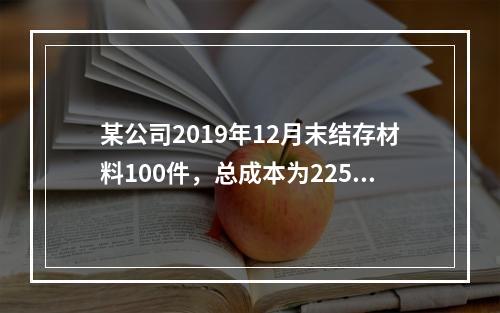 某公司2019年12月末结存材料100件，总成本为225万元