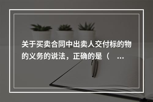 关于买卖合同中出卖人交付标的物的义务的说法，正确的是（　）