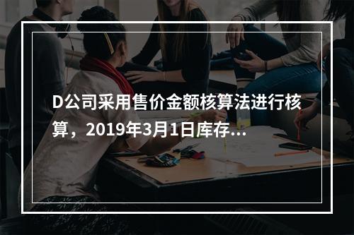 D公司采用售价金额核算法进行核算，2019年3月1日库存商品