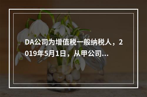 DA公司为增值税一般纳税人，2019年5月1日，从甲公司一次