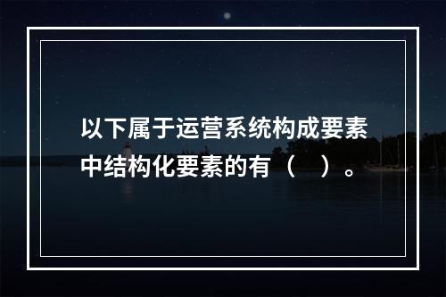 以下属于运营系统构成要素中结构化要素的有（　）。