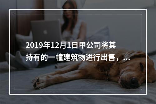 2019年12月1日甲公司将其持有的一幢建筑物进行出售，该建