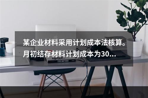 某企业材料采用计划成本法核算。月初结存材料计划成本为30万元