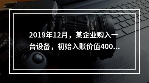 2019年12月，某企业购入一台设备，初始入账价值400万元