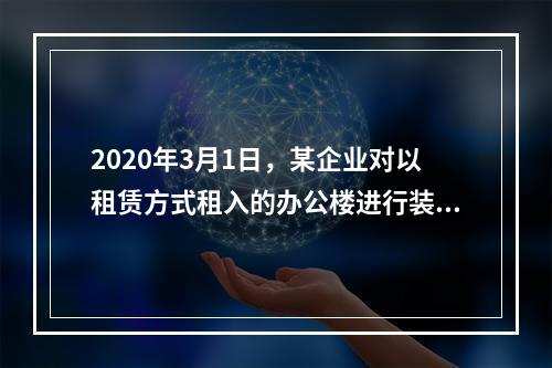 2020年3月1日，某企业对以租赁方式租入的办公楼进行装修，