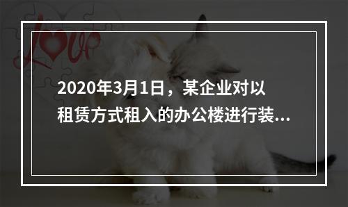 2020年3月1日，某企业对以租赁方式租入的办公楼进行装修，