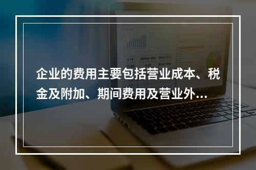 企业的费用主要包括营业成本、税金及附加、期间费用及营业外支出