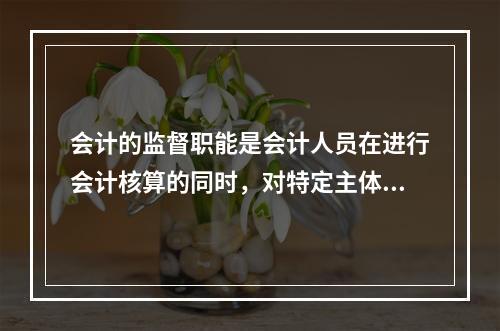 会计的监督职能是会计人员在进行会计核算的同时，对特定主体经济