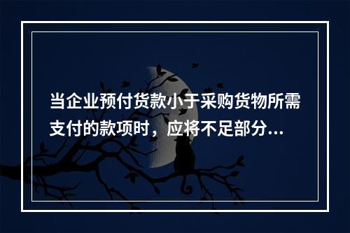 当企业预付货款小于采购货物所需支付的款项时，应将不足部分补付