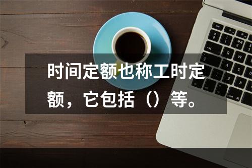 时间定额也称工时定额，它包括（）等。