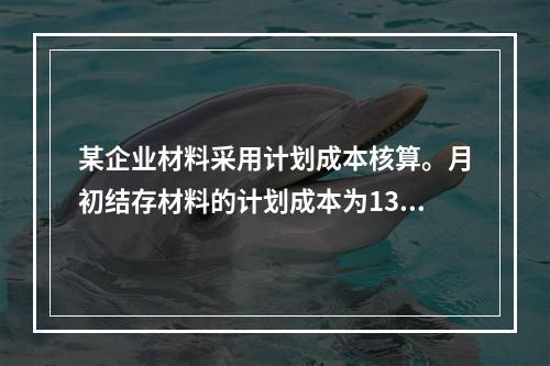 某企业材料采用计划成本核算。月初结存材料的计划成本为130万