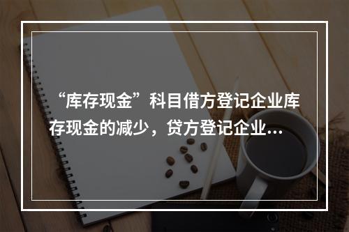 “库存现金”科目借方登记企业库存现金的减少，贷方登记企业库存