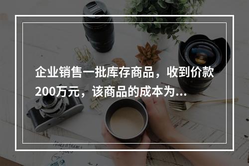 企业销售一批库存商品，收到价款200万元，该商品的成本为17