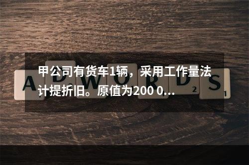 甲公司有货车1辆，采用工作量法计提折旧。原值为200 000