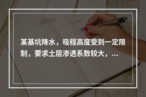 某基坑降水，吸程高度受到一定限制，要求土层渗透系数较大，此基