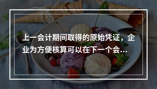 上一会计期间取得的原始凭证，企业为方便核算可以在下一个会计期