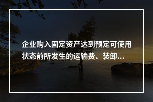 企业购入固定资产达到预定可使用状态前所发生的运输费、装卸费、