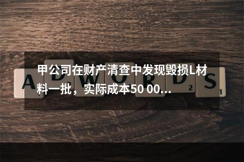 甲公司在财产清查中发现毁损L材料一批，实际成本50 000元