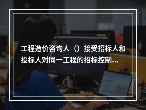 工程造价咨询人（）接受招标人和投标人对同一工程的招标控制价和