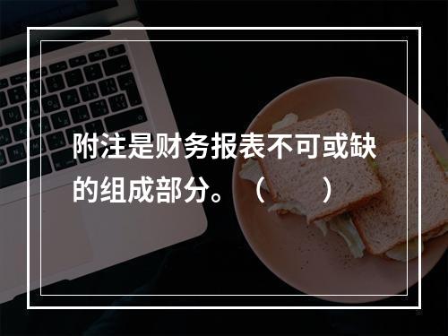 附注是财务报表不可或缺的组成部分。（　　）