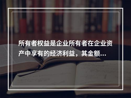 所有者权益是企业所有者在企业资产中享有的经济利益，其金额为企