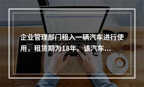 企业管理部门租入一辆汽车进行使用，租赁期为18年。该汽车使用