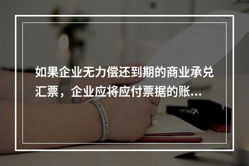 如果企业无力偿还到期的商业承兑汇票，企业应将应付票据的账面余