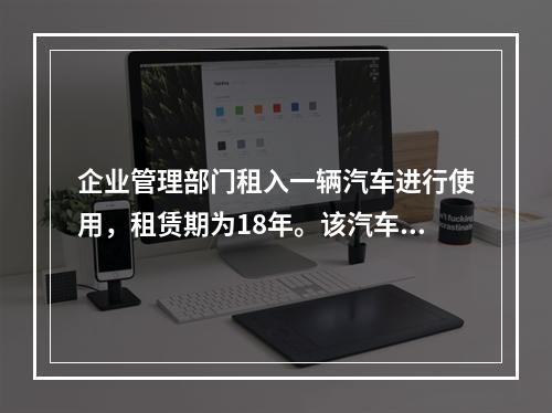 企业管理部门租入一辆汽车进行使用，租赁期为18年。该汽车使用