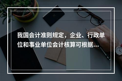 我国会计准则规定，企业、行政单位和事业单位会计核算可根据企业