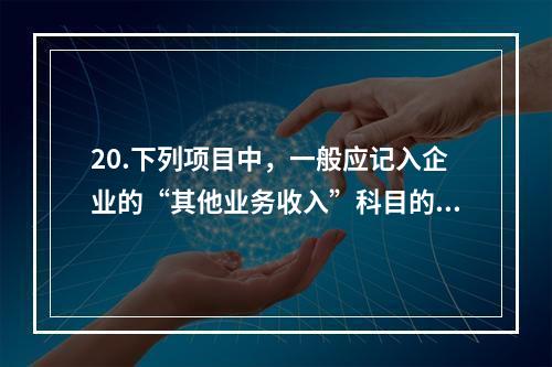 20.下列项目中，一般应记入企业的“其他业务收入”科目的有（