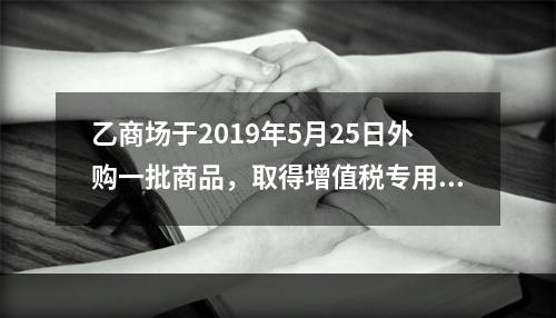 乙商场于2019年5月25日外购一批商品，取得增值税专用发票