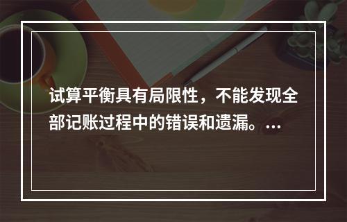 试算平衡具有局限性，不能发现全部记账过程中的错误和遗漏。（　