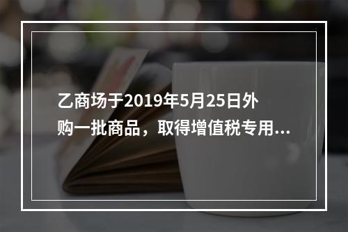 乙商场于2019年5月25日外购一批商品，取得增值税专用发票