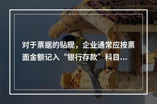 对于票据的贴现，企业通常应按票面金额记入“银行存款”科目。（