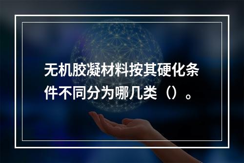 无机胶凝材料按其硬化条件不同分为哪几类（）。