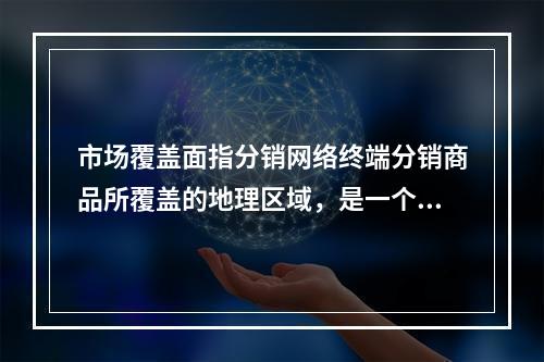 市场覆盖面指分销网络终端分销商品所覆盖的地理区域，是一个（