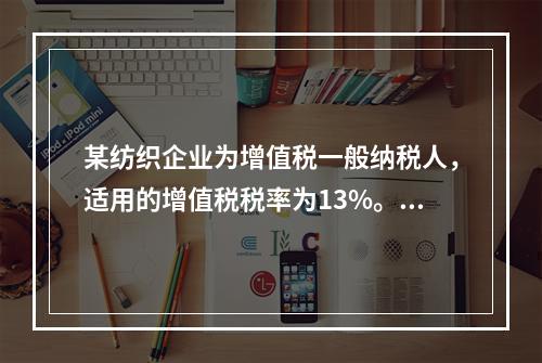 某纺织企业为增值税一般纳税人，适用的增值税税率为13%。该企