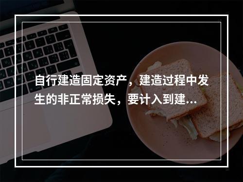 自行建造固定资产，建造过程中发生的非正常损失，要计入到建造成