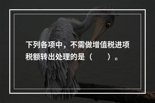 下列各项中，不需做增值税进项税额转出处理的是（　　）。