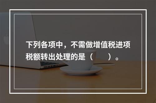 下列各项中，不需做增值税进项税额转出处理的是（　　）。