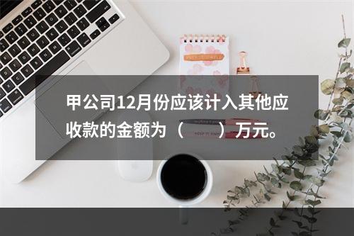 甲公司12月份应该计入其他应收款的金额为（　　）万元。