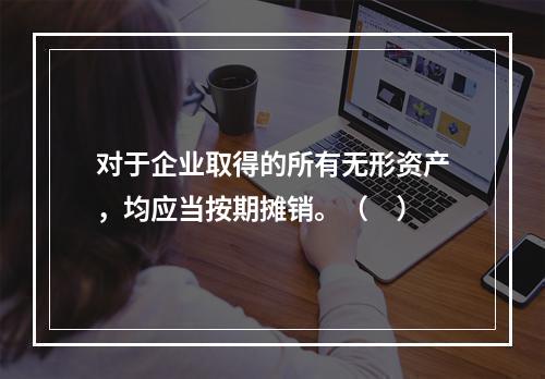 对于企业取得的所有无形资产，均应当按期摊销。（　）