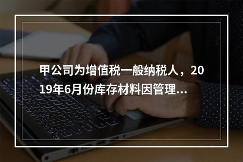 甲公司为增值税一般纳税人，2019年6月份库存材料因管理不善