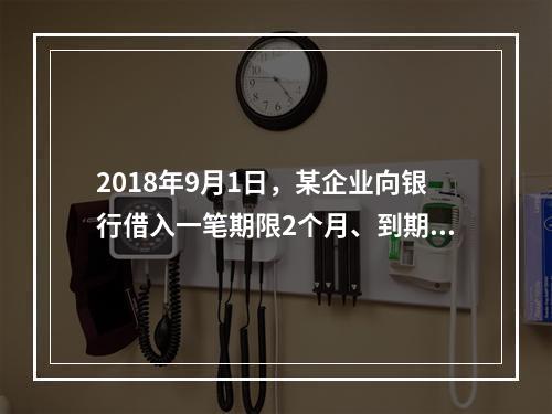 2018年9月1日，某企业向银行借入一笔期限2个月、到期一次