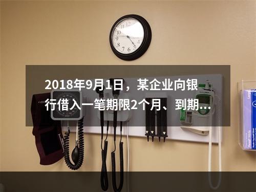 2018年9月1日，某企业向银行借入一笔期限2个月、到期一次