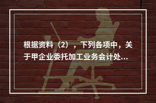 根据资料（2），下列各项中，关于甲企业委托加工业务会计处理表