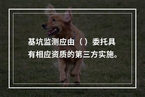 基坑监测应由（ ）委托具有相应资质的第三方实施。